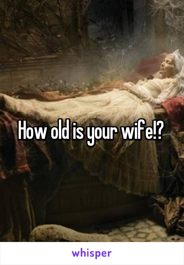 How old is your wife!? 