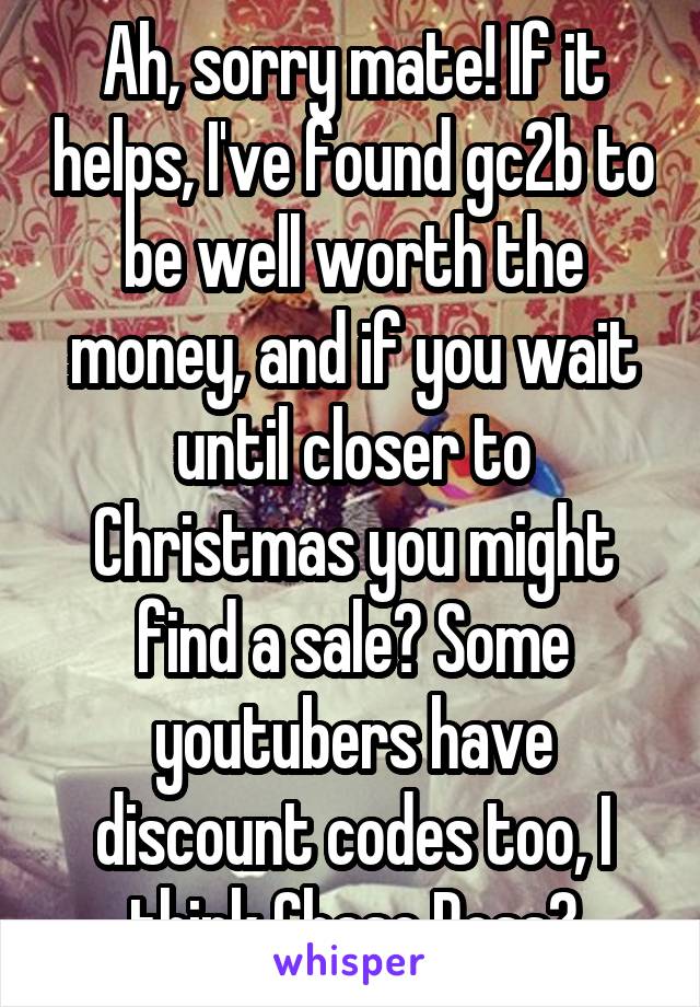Ah, sorry mate! If it helps, I've found gc2b to be well worth the money, and if you wait until closer to Christmas you might find a sale? Some youtubers have discount codes too, I think Chase Ross?