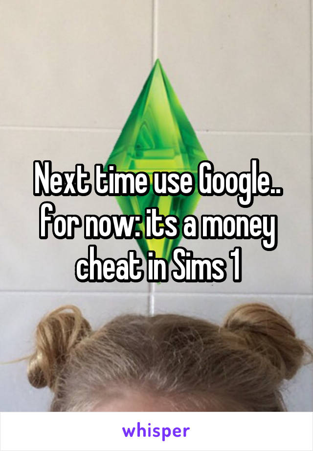 Next time use Google.. for now: its a money cheat in Sims 1