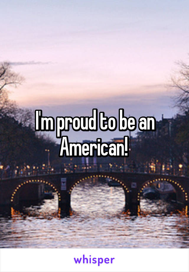 I'm proud to be an American! 