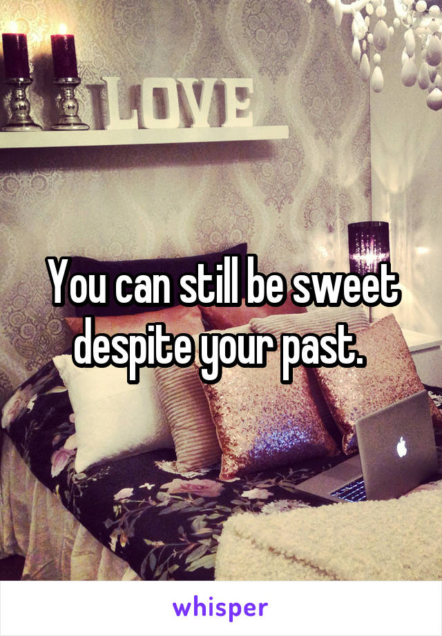 You can still be sweet despite your past. 