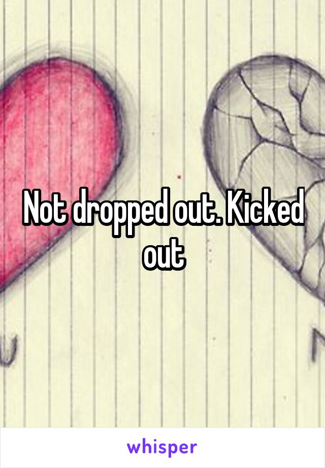 Not dropped out. Kicked out
