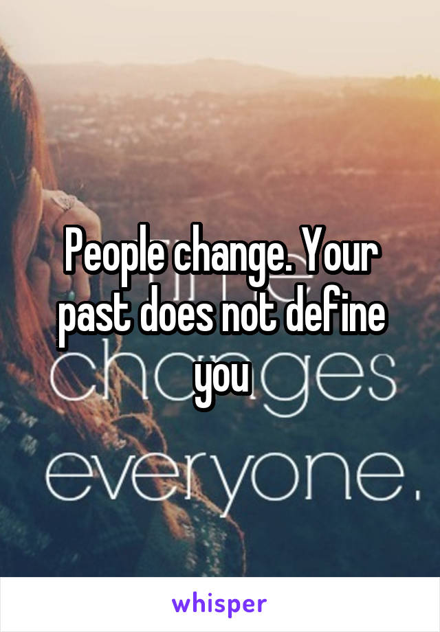 People change. Your past does not define you