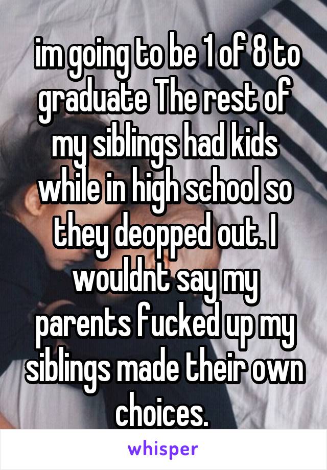  im going to be 1 of 8 to graduate The rest of my siblings had kids while in high school so they deopped out. I wouldnt say my parents fucked up my siblings made their own choices. 