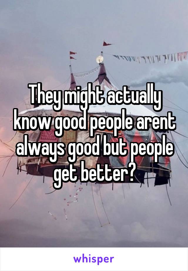They might actually know good people arent always good but people get better?