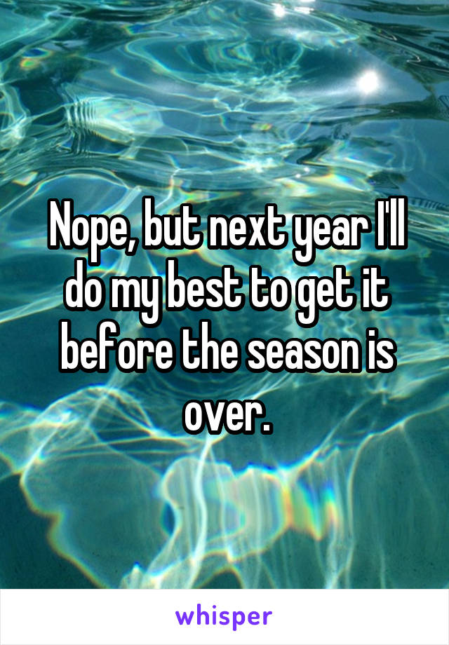 Nope, but next year I'll do my best to get it before the season is over.