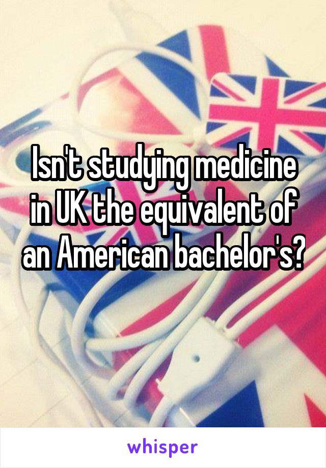 Isn't studying medicine in UK the equivalent of an American bachelor's? 