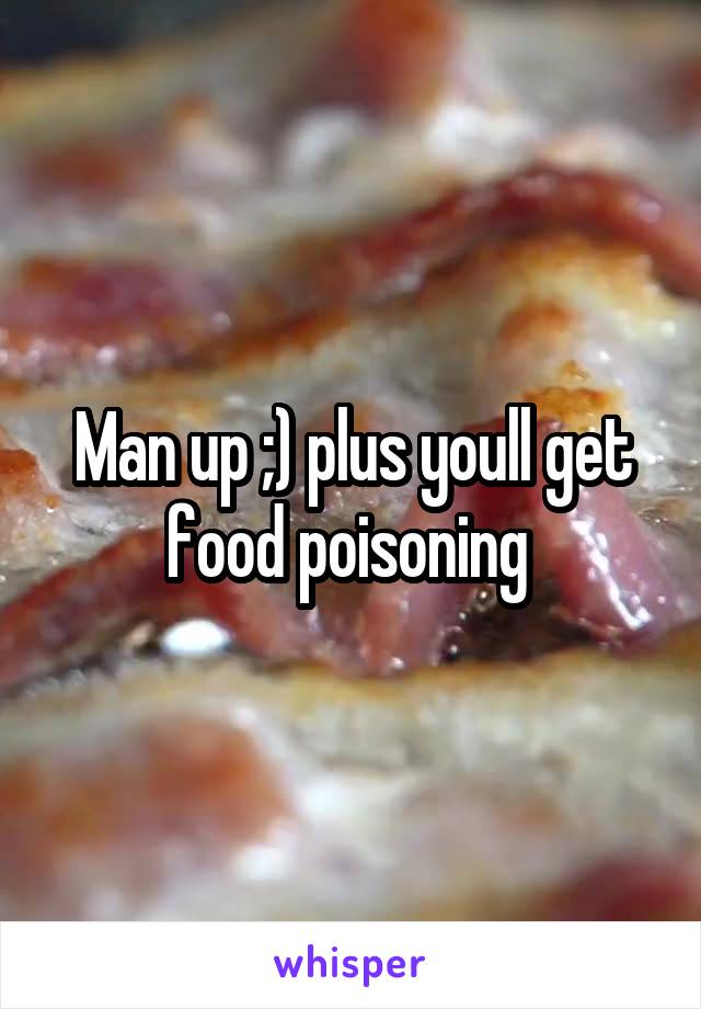 Man up ;) plus youll get food poisoning 