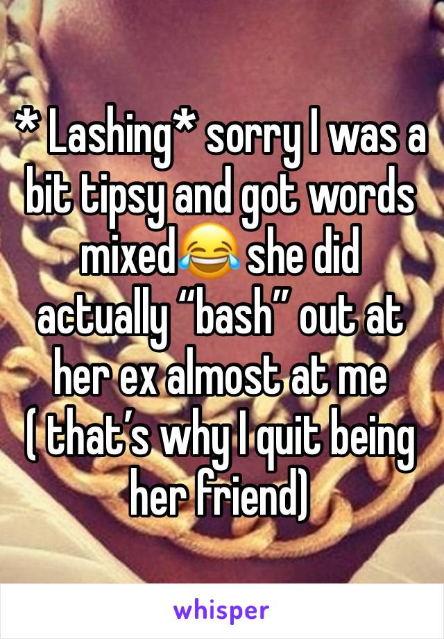 * Lashing* sorry I was a bit tipsy and got words mixed😂 she did actually “bash” out at her ex almost at me ( that’s why I quit being her friend)