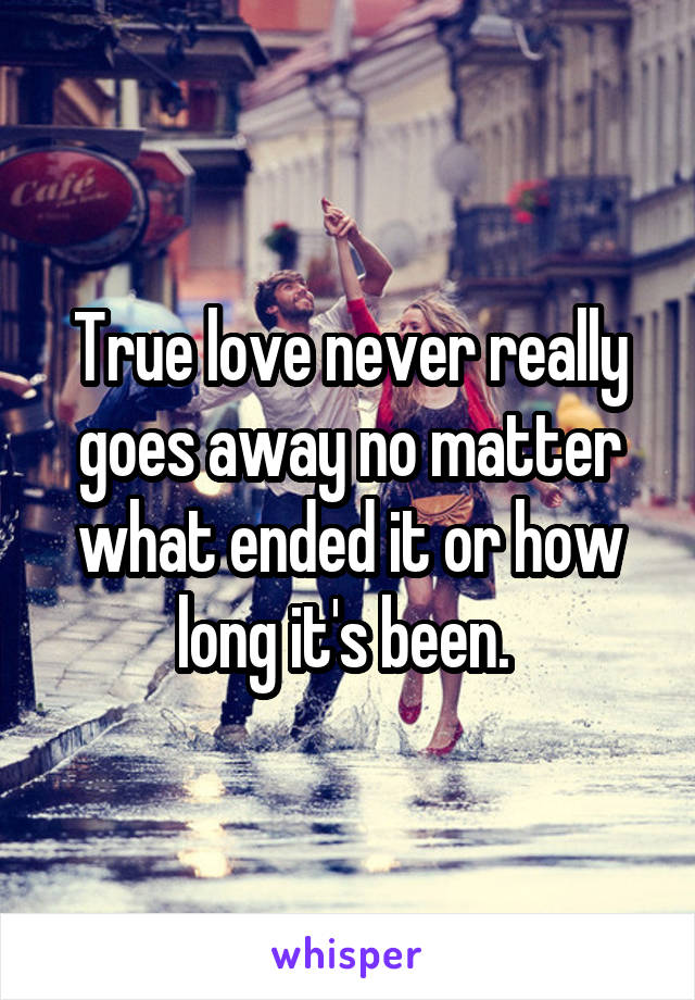 True love never really goes away no matter what ended it or how long it's been. 
