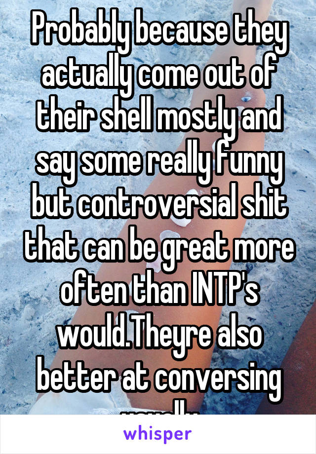 Probably because they actually come out of their shell mostly and say some really funny but controversial shit that can be great more often than INTP's would.Theyre also better at conversing usually