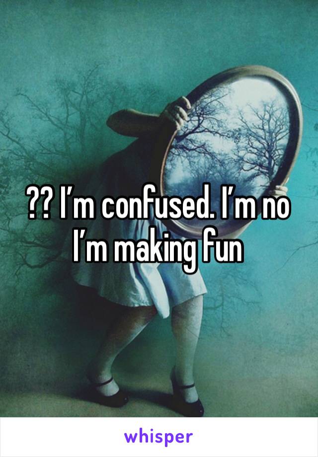 ?? I’m confused. I’m no I’m making fun 