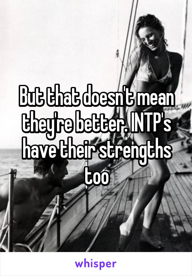 But that doesn't mean they're better. INTP's have their strengths too