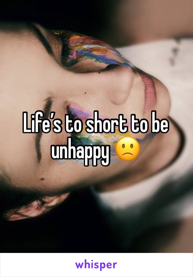 Life’s to short to be unhappy 🙁 