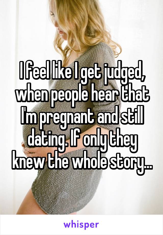 I feel like I get judged, when people hear that I'm pregnant and still dating. If only they knew the whole story...