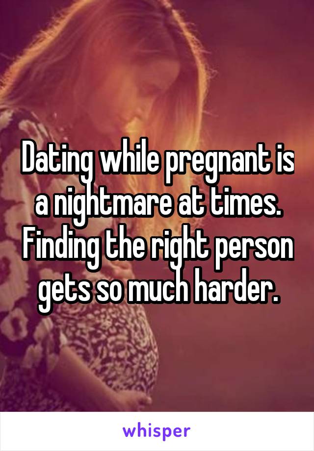 Dating while pregnant is a nightmare at times. Finding the right person gets so much harder.