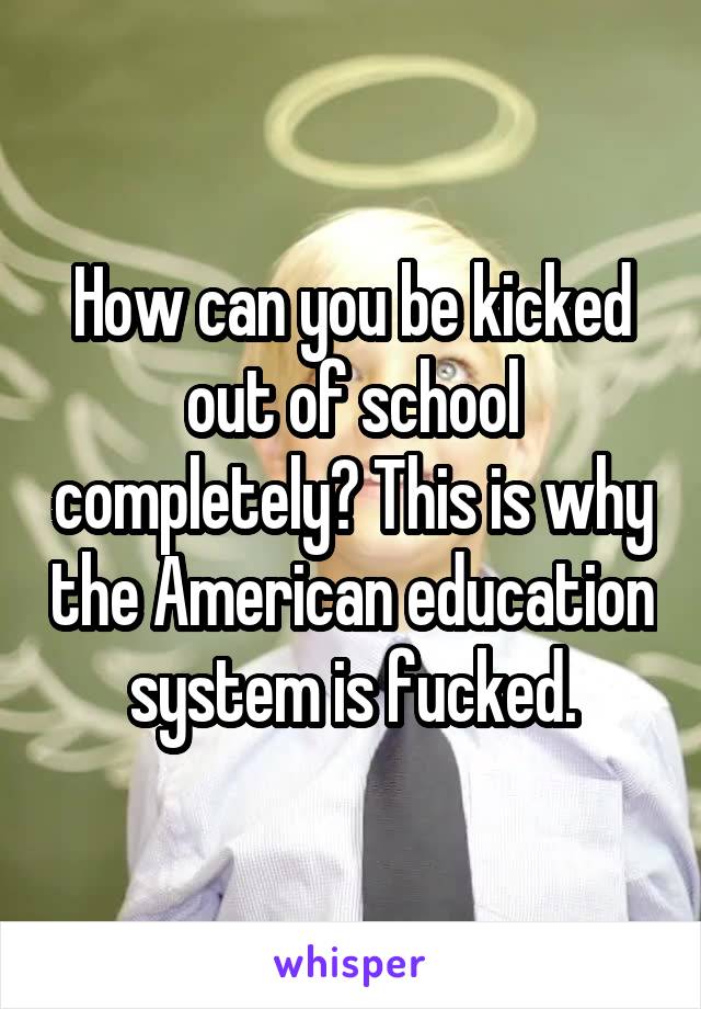 How can you be kicked out of school completely? This is why the American education system is fucked.