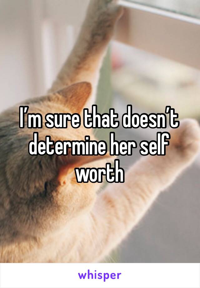 I’m sure that doesn’t determine her self worth 
