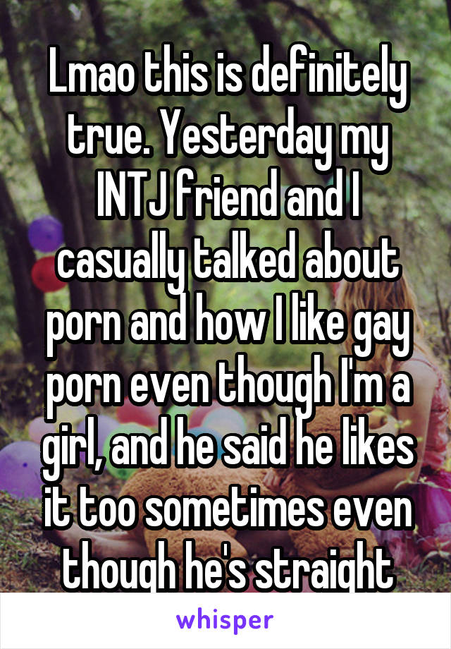 Lmao this is definitely true. Yesterday my INTJ friend and I casually talked about porn and how I like gay porn even though I'm a girl, and he said he likes it too sometimes even though he's straight