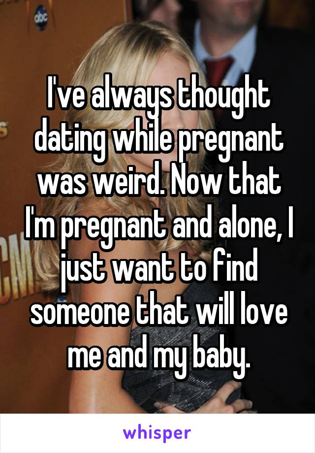 I've always thought dating while pregnant was weird. Now that I'm pregnant and alone, I just want to find someone that will love me and my baby.