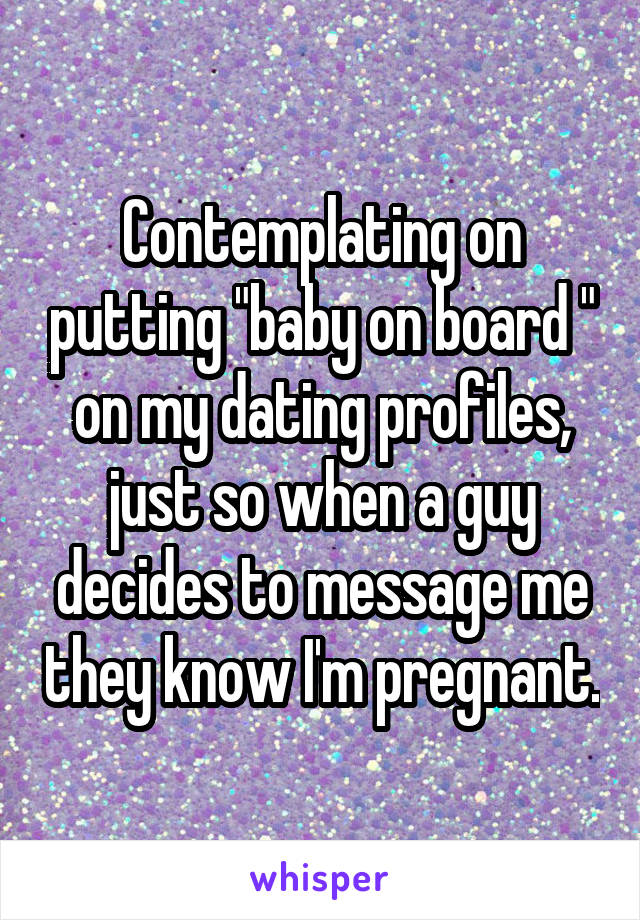 Contemplating on putting "baby on board " on my dating profiles, just so when a guy decides to message me they know I'm pregnant.
