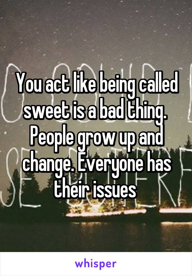 You act like being called sweet is a bad thing. 
People grow up and change. Everyone has their issues 
