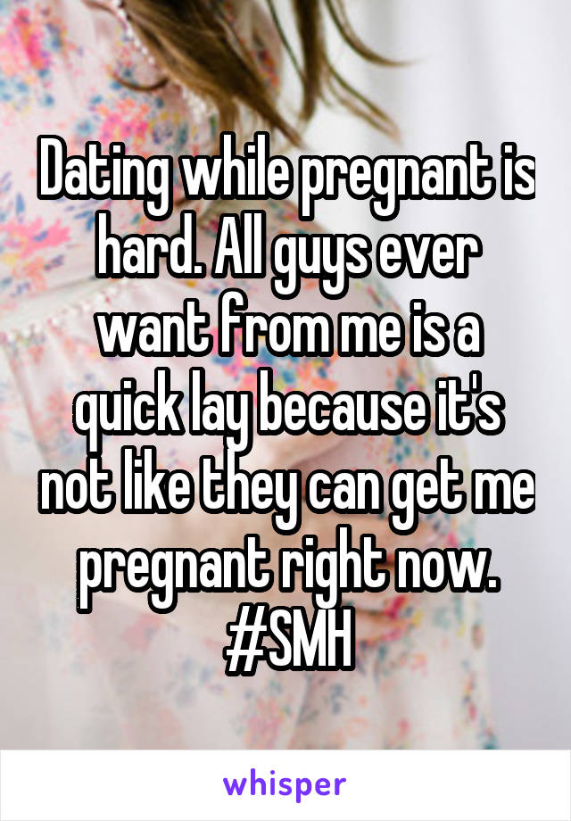Dating while pregnant is hard. All guys ever want from me is a quick lay because it's not like they can get me pregnant right now. #SMH