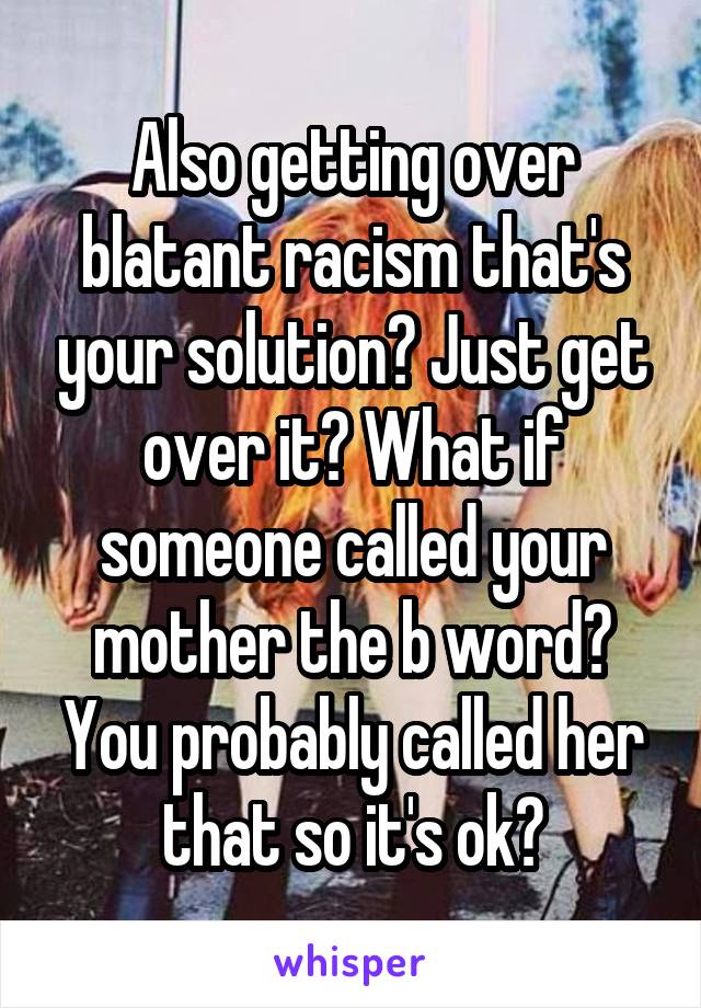 Also getting over blatant racism that's your solution? Just get over it? What if someone called your mother the b word? You probably called her that so it's ok?