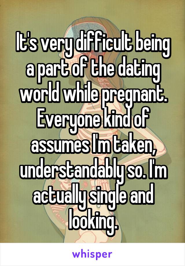 It's very difficult being a part of the dating world while pregnant. Everyone kind of assumes I'm taken, understandably so. I'm actually single and looking.