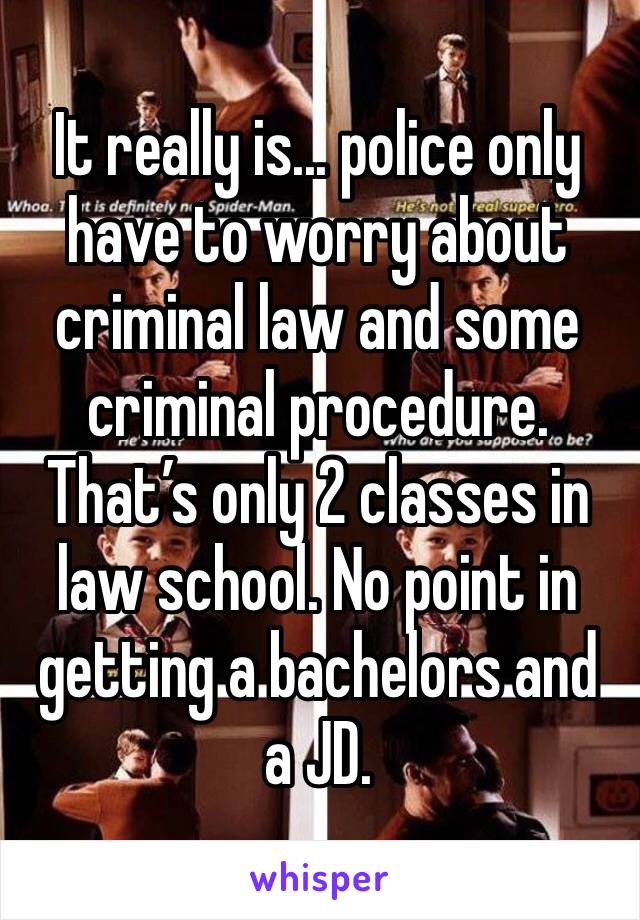 It really is... police only have to worry about criminal law and some criminal procedure. That’s only 2 classes in law school. No point in getting a bachelors and a JD.