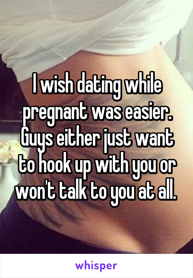 I wish dating while pregnant was easier. Guys either just want to hook up with you or won't talk to you at all. 