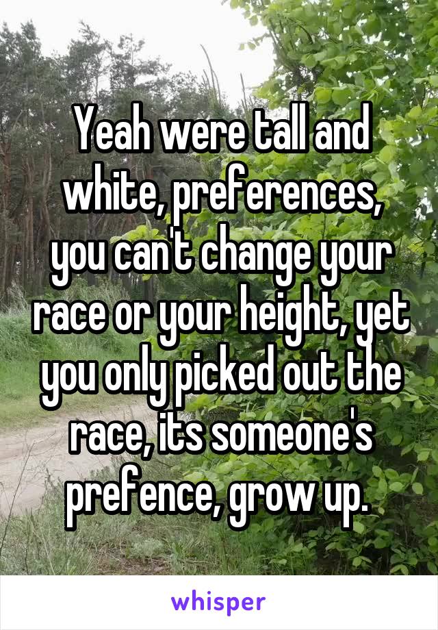 Yeah were tall and white, preferences, you can't change your race or your height, yet you only picked out the race, its someone's prefence, grow up. 