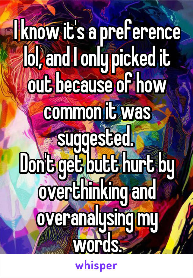 I know it's a preference lol, and I only picked it out because of how common it was suggested. 
Don't get butt hurt by overthinking and overanalysing my words.