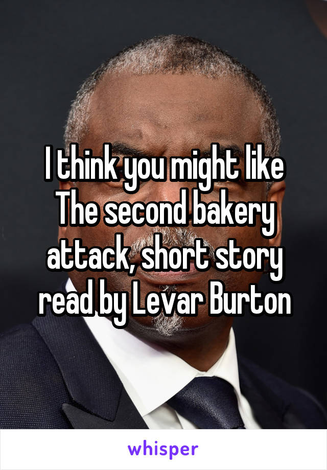 I think you might like The second bakery attack, short story read by Levar Burton