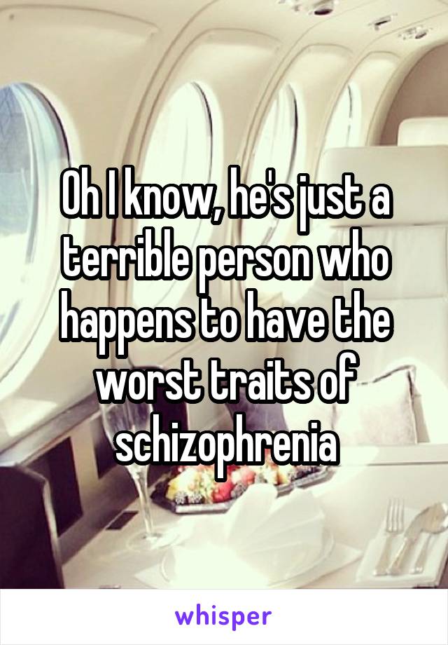 Oh I know, he's just a terrible person who happens to have the worst traits of schizophrenia