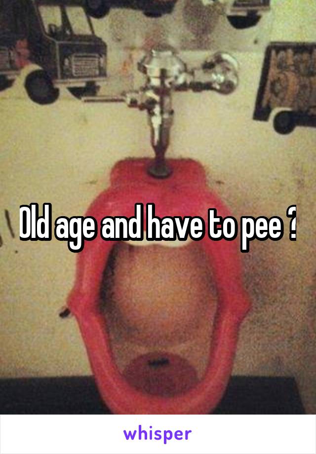 Old age and have to pee ?