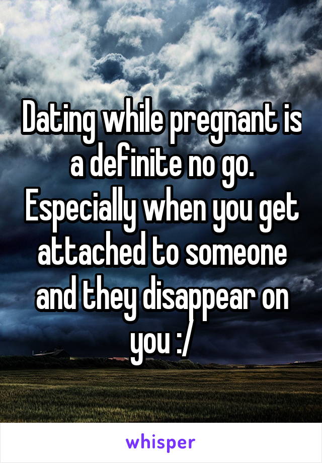 Dating while pregnant is a definite no go. Especially when you get attached to someone and they disappear on you :/