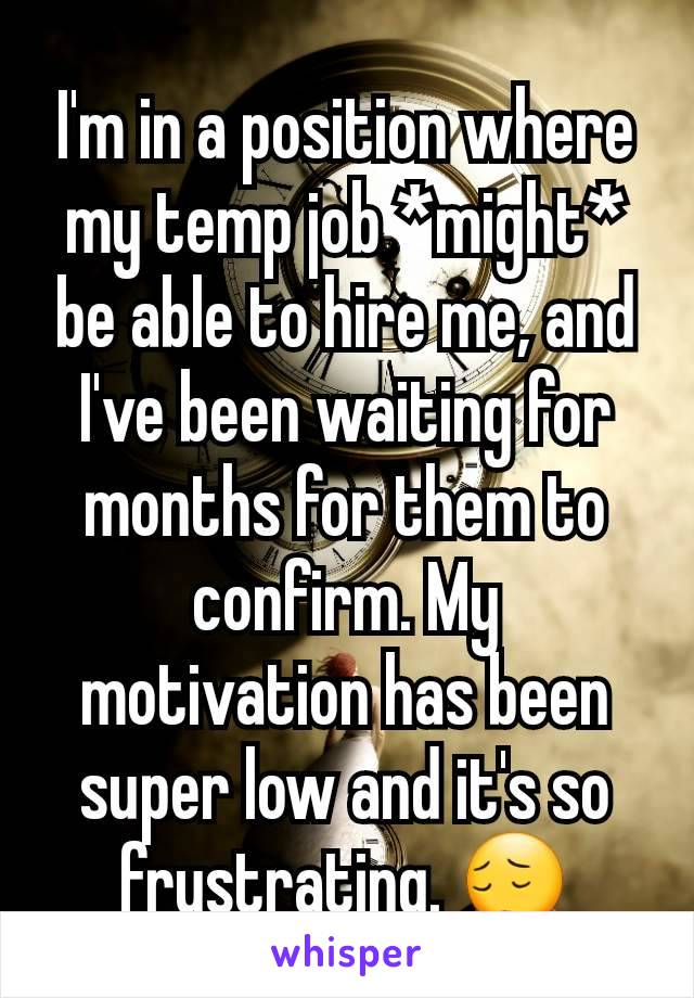 I'm in a position where my temp job *might* be able to hire me, and I've been waiting for months for them to confirm. My motivation has been super low and it's so frustrating. 😔