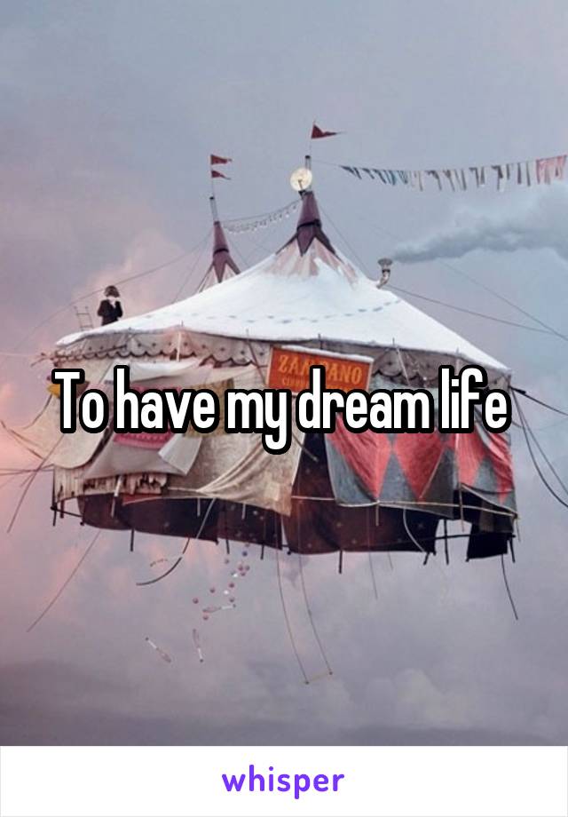 To have my dream life 