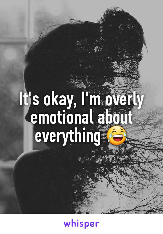 It's okay, I'm overly emotional about everything 😂