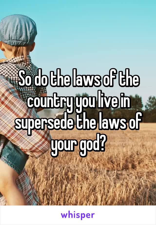 So do the laws of the country you live in supersede the laws of your god?