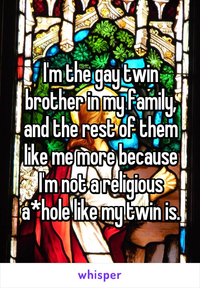 I'm the gay twin brother in my family, and the rest of them like me more because I'm not a religious a*hole like my twin is.
