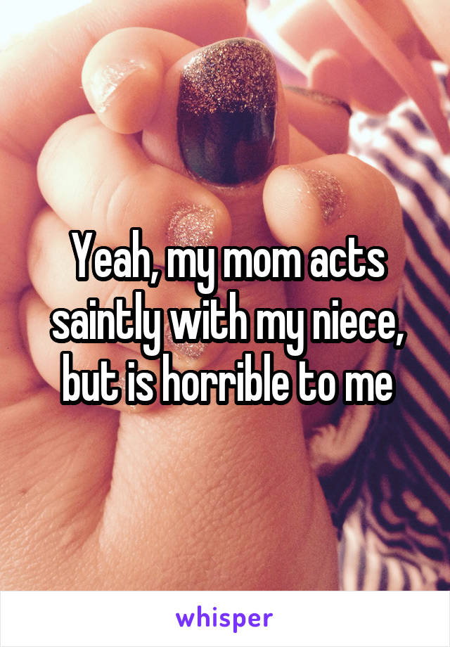 Yeah, my mom acts saintly with my niece, but is horrible to me