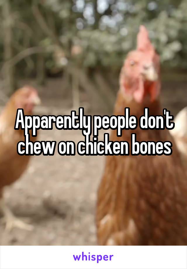 Apparently people don't chew on chicken bones