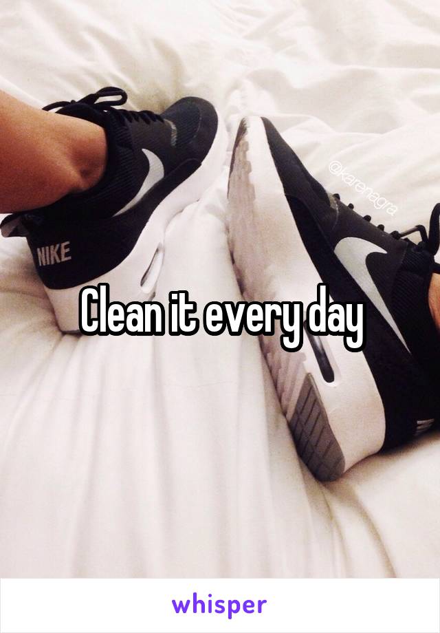 Clean it every day