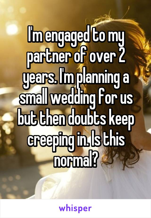 I'm engaged to my partner of over 2 years. I'm planning a small wedding for us but then doubts keep creeping in. Is this normal?
