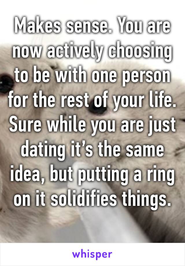 Makes sense. You are now actively choosing to be with one person for the rest of your life. Sure while you are just dating it’s the same idea, but putting a ring on it solidifies things. 