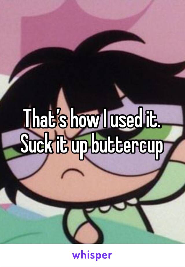 That’s how I used it. Suck it up buttercup