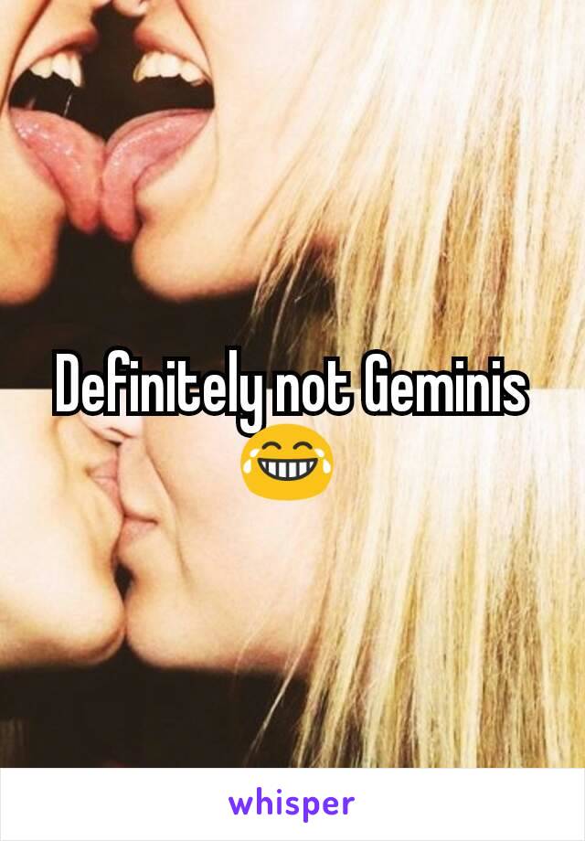 Definitely not Geminis ðŸ˜‚ 