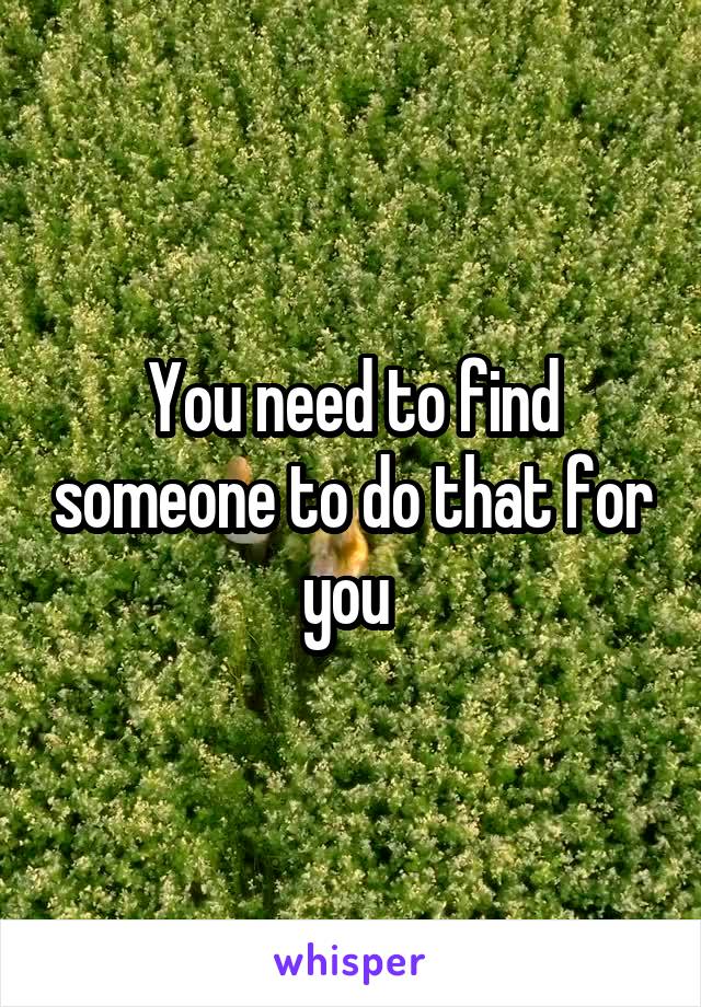 You need to find someone to do that for you 